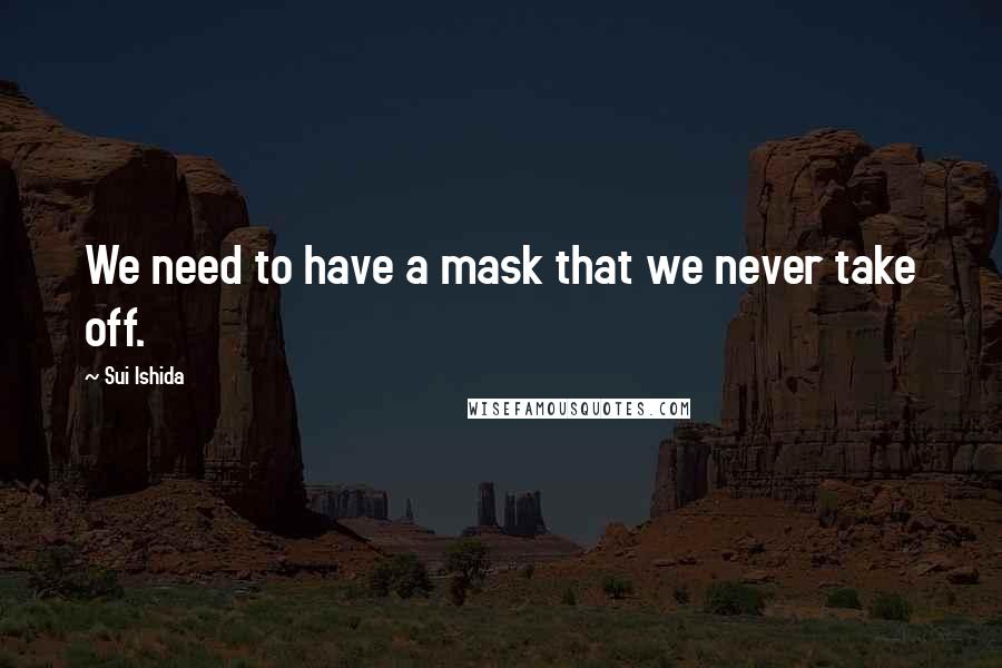 Sui Ishida Quotes: We need to have a mask that we never take off.