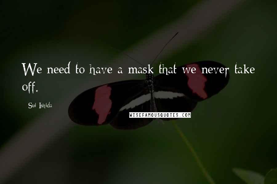 Sui Ishida Quotes: We need to have a mask that we never take off.