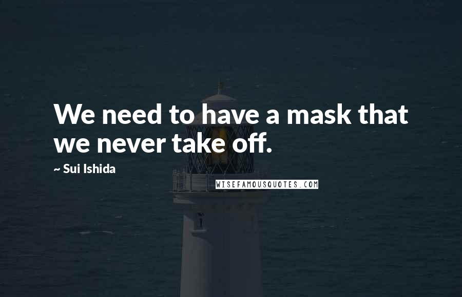 Sui Ishida Quotes: We need to have a mask that we never take off.
