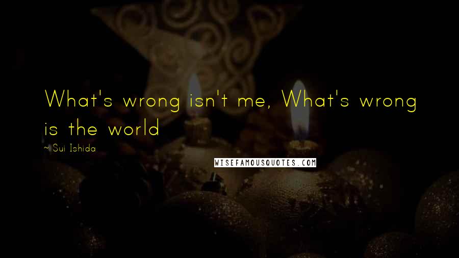 Sui Ishida Quotes: What's wrong isn't me, What's wrong is the world