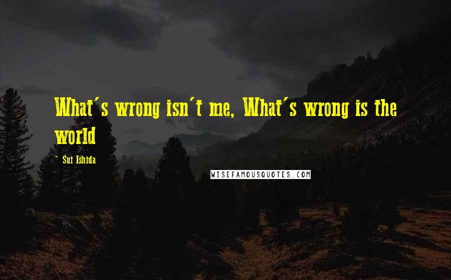 Sui Ishida Quotes: What's wrong isn't me, What's wrong is the world