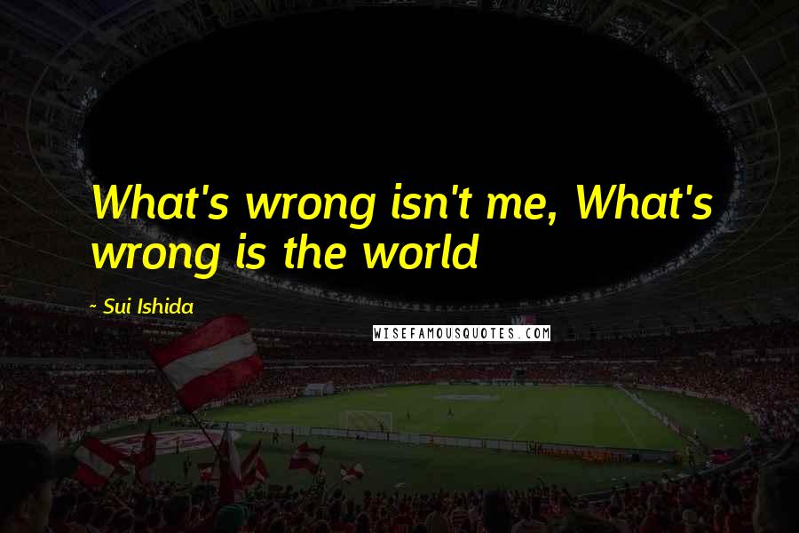 Sui Ishida Quotes: What's wrong isn't me, What's wrong is the world