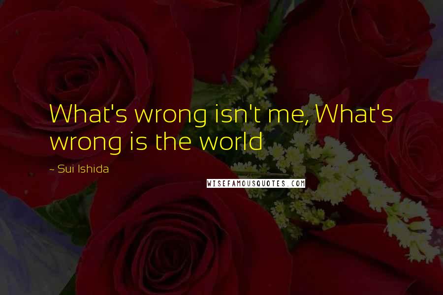 Sui Ishida Quotes: What's wrong isn't me, What's wrong is the world