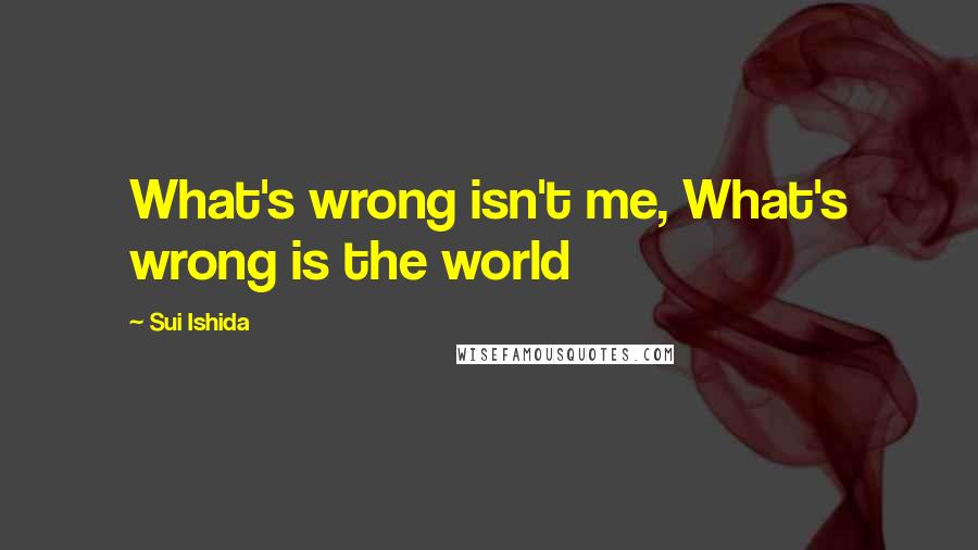 Sui Ishida Quotes: What's wrong isn't me, What's wrong is the world