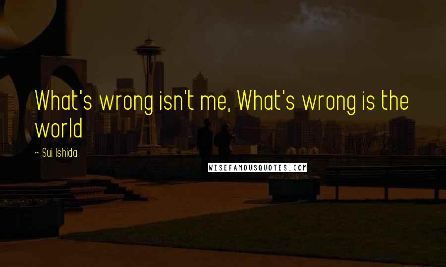 Sui Ishida Quotes: What's wrong isn't me, What's wrong is the world