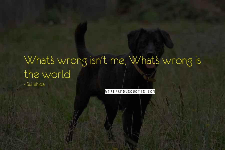 Sui Ishida Quotes: What's wrong isn't me, What's wrong is the world
