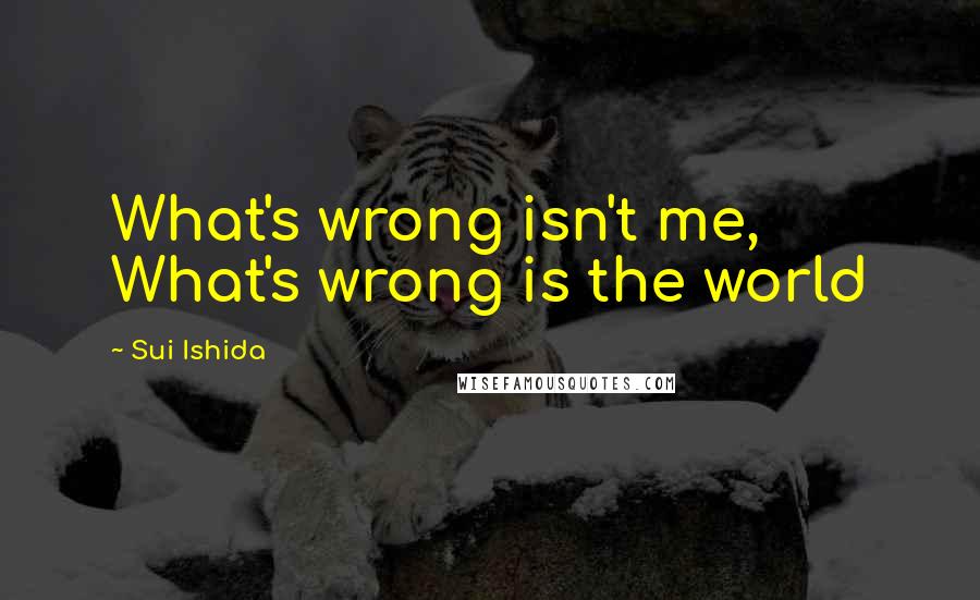 Sui Ishida Quotes: What's wrong isn't me, What's wrong is the world