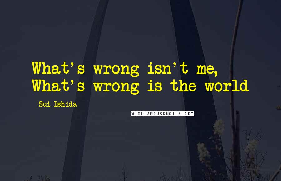 Sui Ishida Quotes: What's wrong isn't me, What's wrong is the world