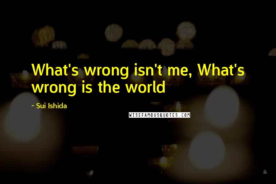 Sui Ishida Quotes: What's wrong isn't me, What's wrong is the world