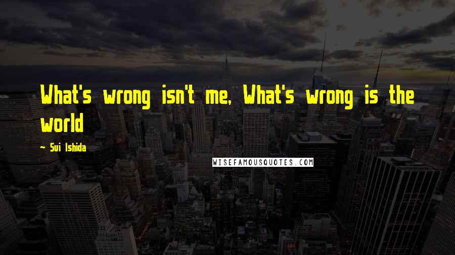 Sui Ishida Quotes: What's wrong isn't me, What's wrong is the world