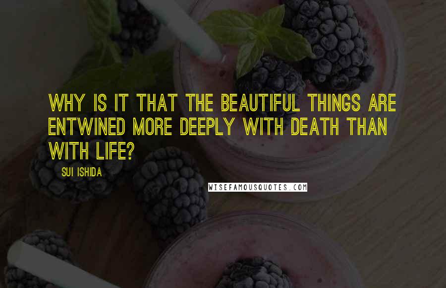 Sui Ishida Quotes: Why is it that the beautiful things are entwined more deeply with death than with life?