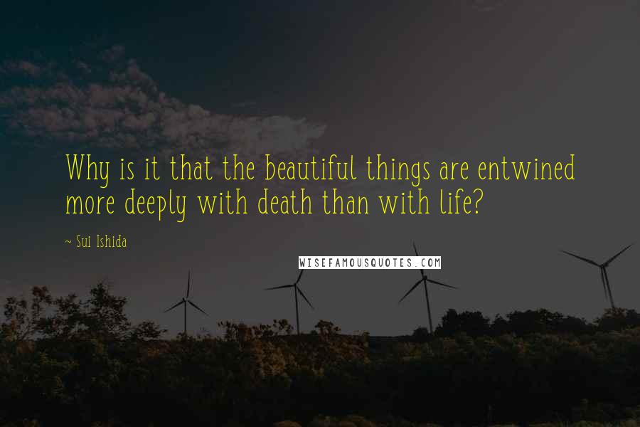 Sui Ishida Quotes: Why is it that the beautiful things are entwined more deeply with death than with life?