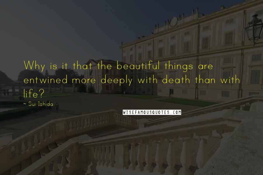 Sui Ishida Quotes: Why is it that the beautiful things are entwined more deeply with death than with life?