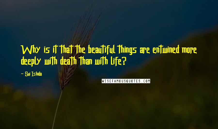 Sui Ishida Quotes: Why is it that the beautiful things are entwined more deeply with death than with life?