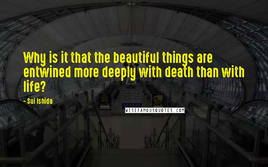 Sui Ishida Quotes: Why is it that the beautiful things are entwined more deeply with death than with life?