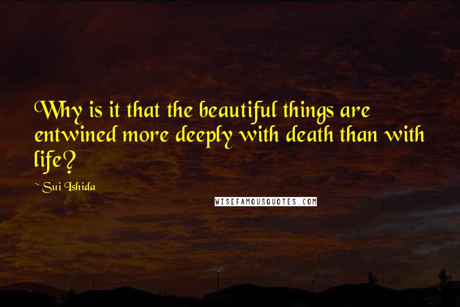 Sui Ishida Quotes: Why is it that the beautiful things are entwined more deeply with death than with life?