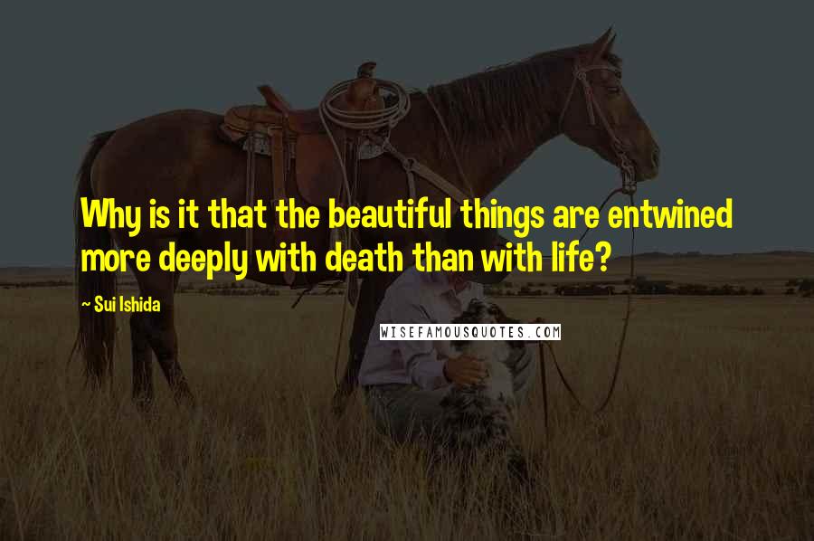 Sui Ishida Quotes: Why is it that the beautiful things are entwined more deeply with death than with life?