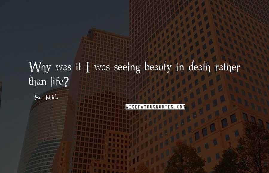 Sui Ishida Quotes: Why was it I was seeing beauty in death rather than life?