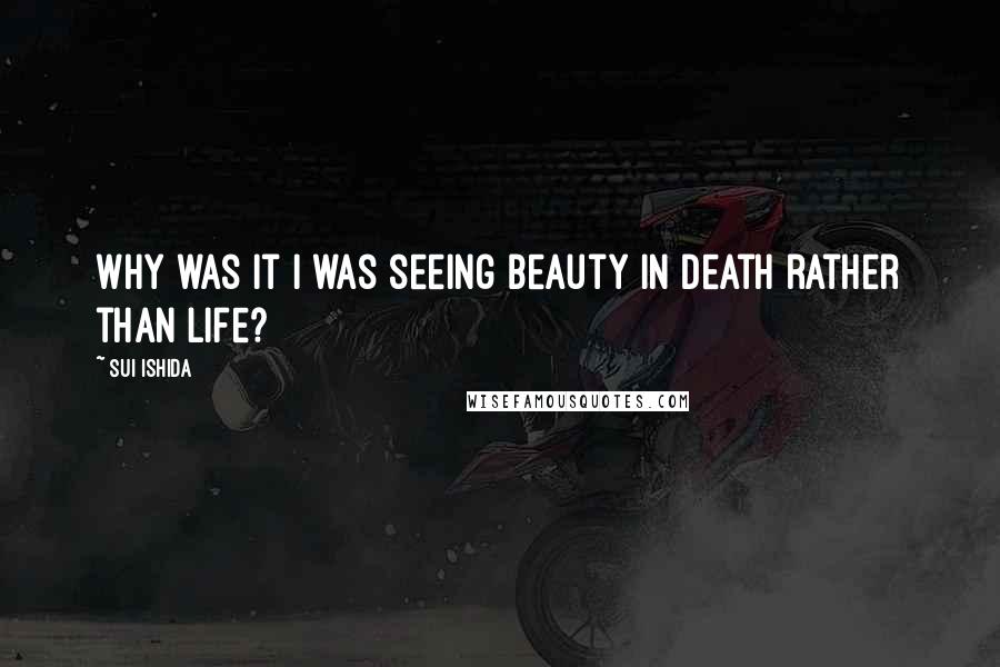 Sui Ishida Quotes: Why was it I was seeing beauty in death rather than life?