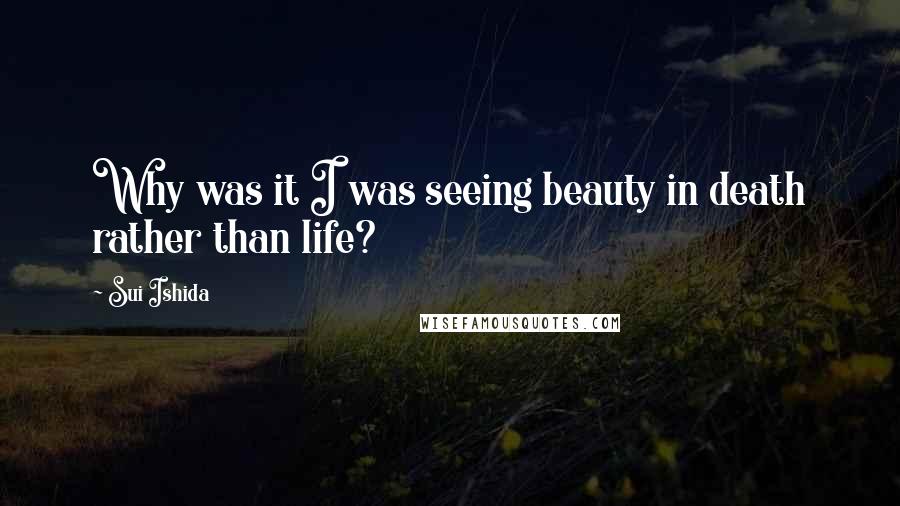 Sui Ishida Quotes: Why was it I was seeing beauty in death rather than life?