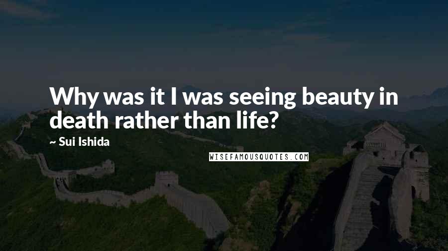 Sui Ishida Quotes: Why was it I was seeing beauty in death rather than life?