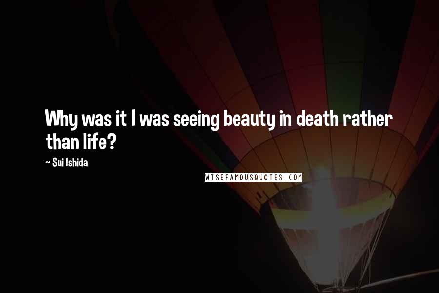 Sui Ishida Quotes: Why was it I was seeing beauty in death rather than life?