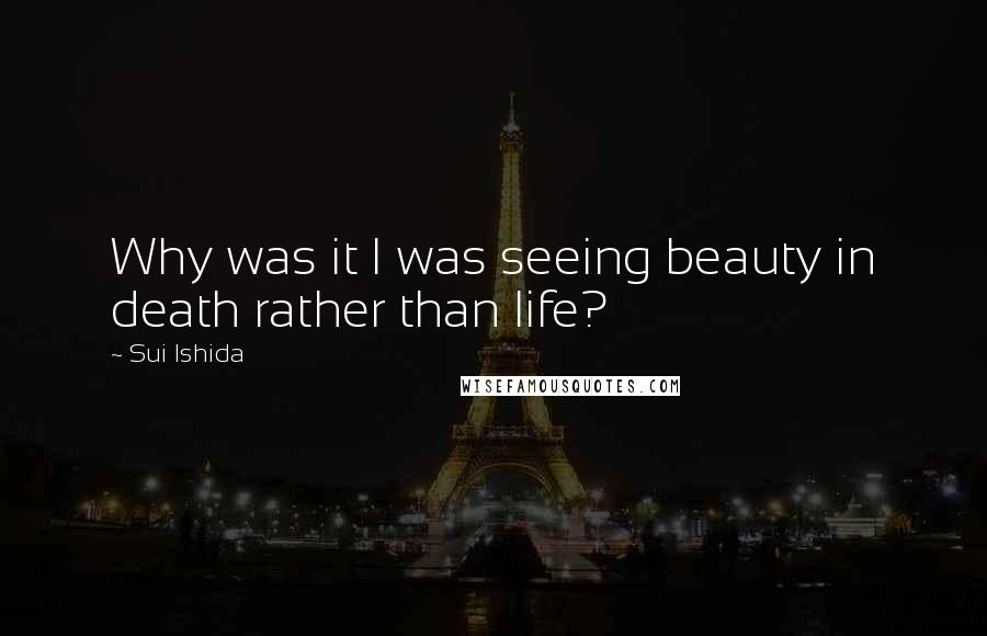 Sui Ishida Quotes: Why was it I was seeing beauty in death rather than life?