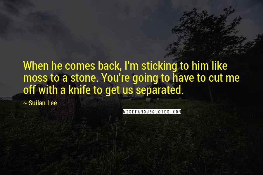 Suilan Lee Quotes: When he comes back, I'm sticking to him like moss to a stone. You're going to have to cut me off with a knife to get us separated.