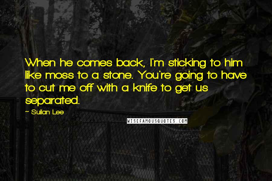 Suilan Lee Quotes: When he comes back, I'm sticking to him like moss to a stone. You're going to have to cut me off with a knife to get us separated.