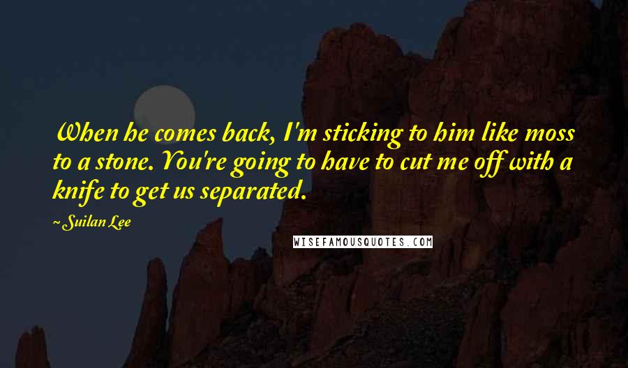 Suilan Lee Quotes: When he comes back, I'm sticking to him like moss to a stone. You're going to have to cut me off with a knife to get us separated.