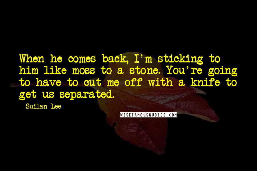 Suilan Lee Quotes: When he comes back, I'm sticking to him like moss to a stone. You're going to have to cut me off with a knife to get us separated.