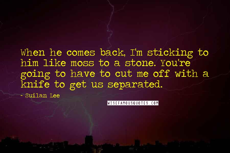 Suilan Lee Quotes: When he comes back, I'm sticking to him like moss to a stone. You're going to have to cut me off with a knife to get us separated.