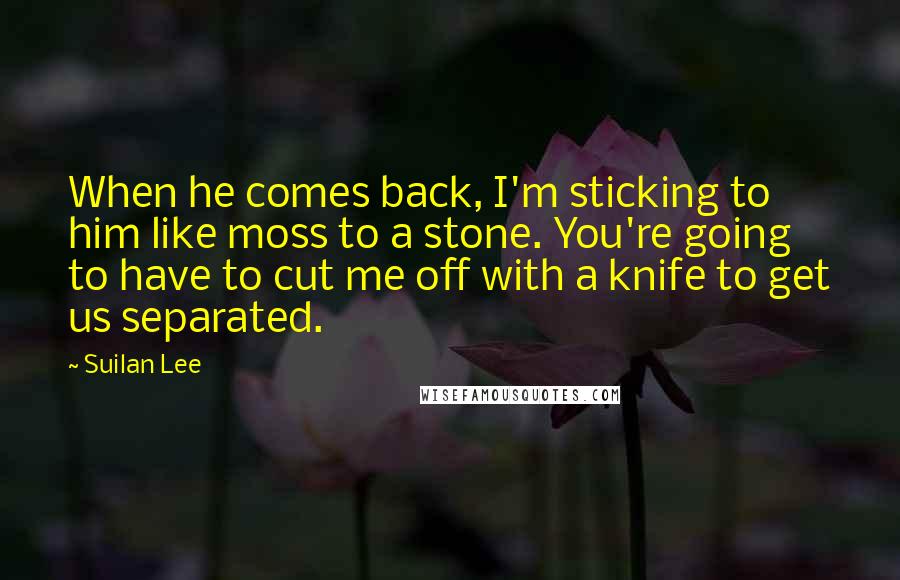 Suilan Lee Quotes: When he comes back, I'm sticking to him like moss to a stone. You're going to have to cut me off with a knife to get us separated.