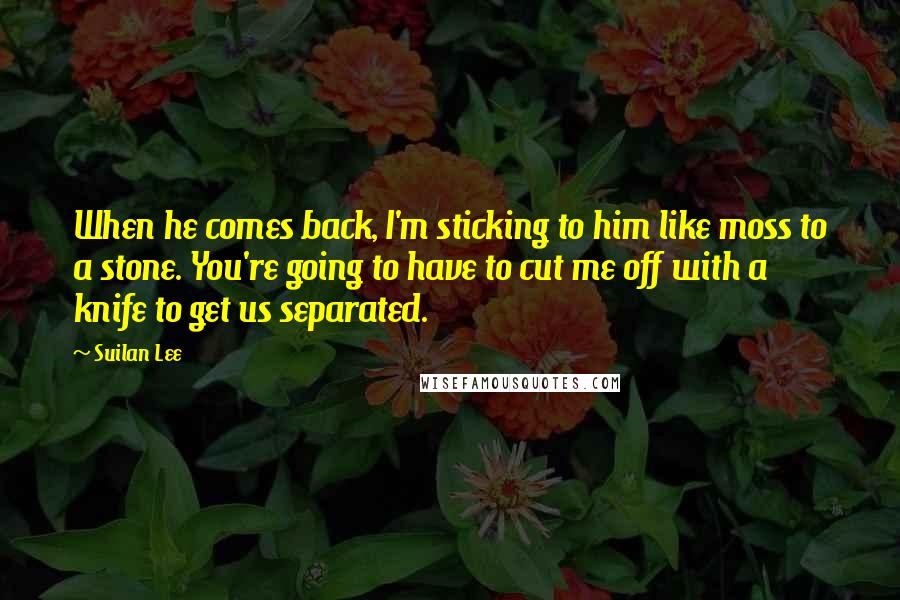 Suilan Lee Quotes: When he comes back, I'm sticking to him like moss to a stone. You're going to have to cut me off with a knife to get us separated.