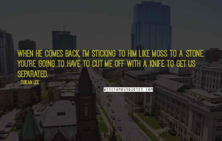 Suilan Lee Quotes: When he comes back, I'm sticking to him like moss to a stone. You're going to have to cut me off with a knife to get us separated.