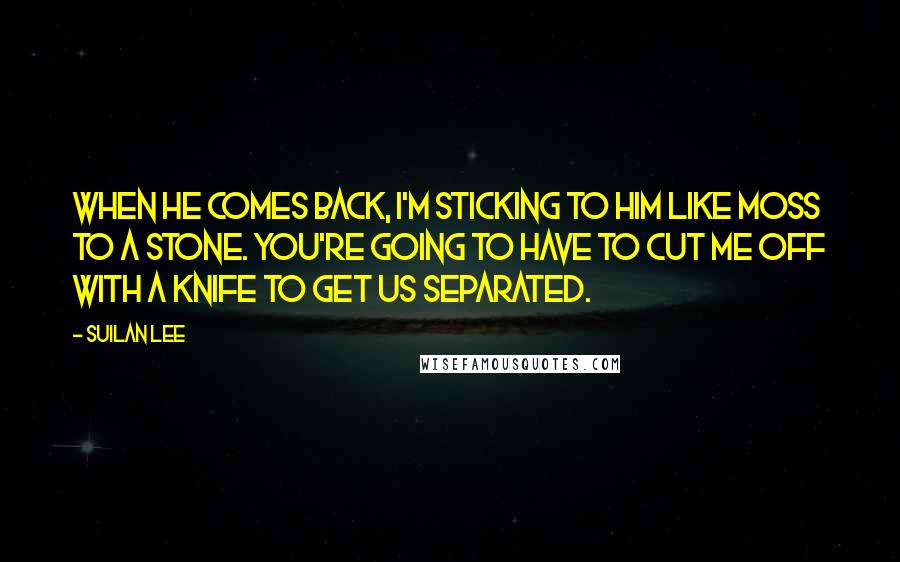 Suilan Lee Quotes: When he comes back, I'm sticking to him like moss to a stone. You're going to have to cut me off with a knife to get us separated.
