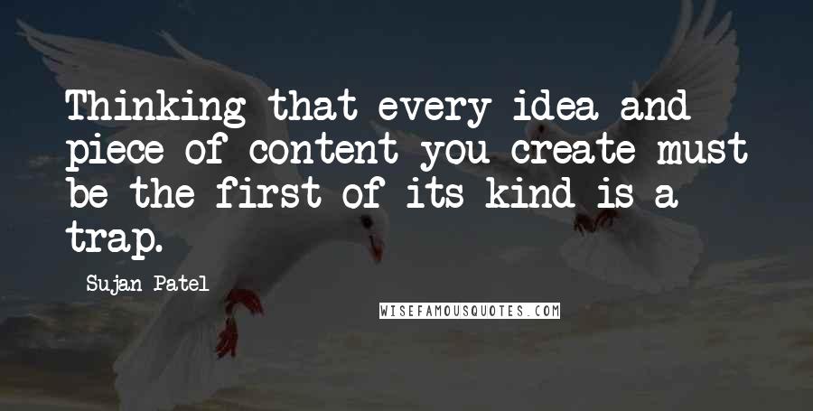 Sujan Patel Quotes: Thinking that every idea and piece of content you create must be the first of its kind is a trap.