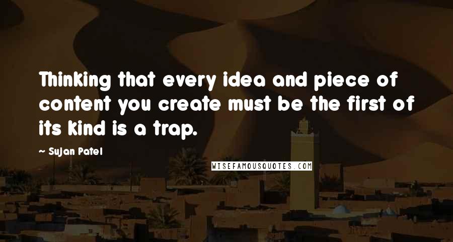 Sujan Patel Quotes: Thinking that every idea and piece of content you create must be the first of its kind is a trap.