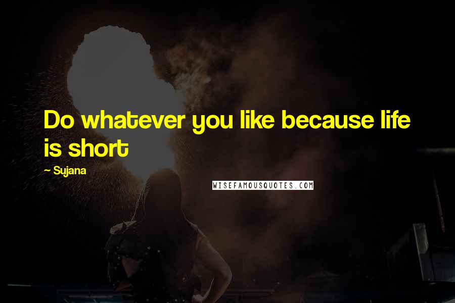 Sujana Quotes: Do whatever you like because life is short