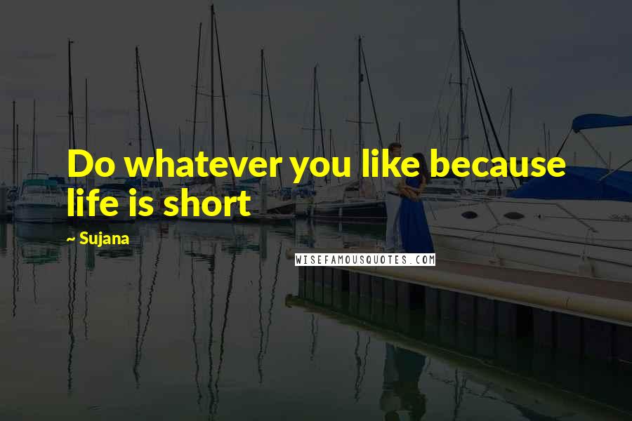 Sujana Quotes: Do whatever you like because life is short
