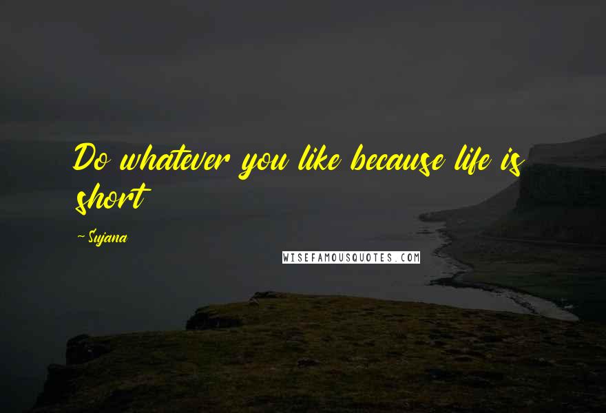 Sujana Quotes: Do whatever you like because life is short