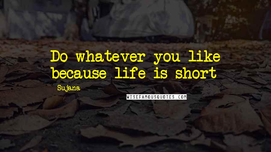 Sujana Quotes: Do whatever you like because life is short