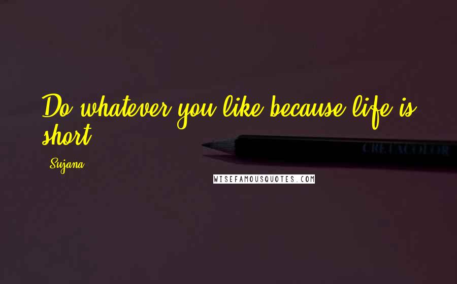 Sujana Quotes: Do whatever you like because life is short