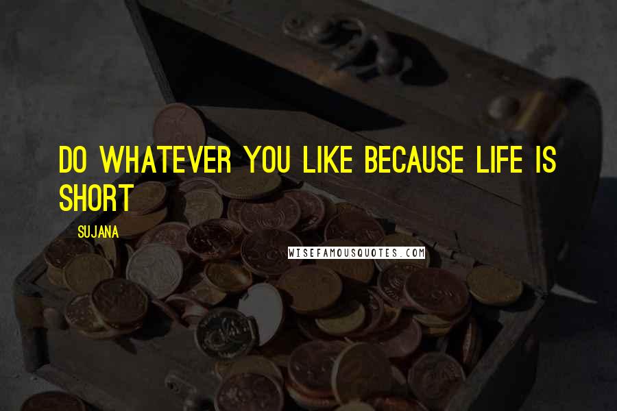 Sujana Quotes: Do whatever you like because life is short