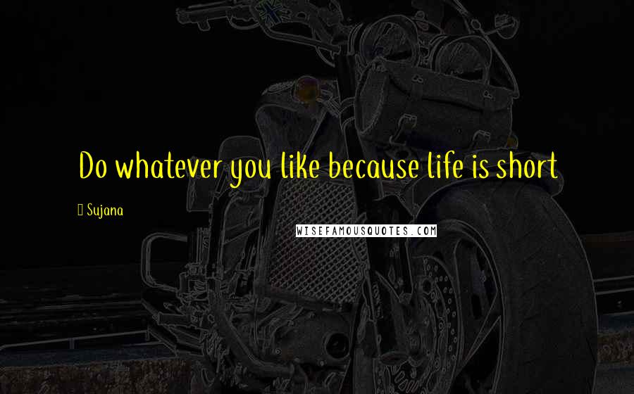 Sujana Quotes: Do whatever you like because life is short