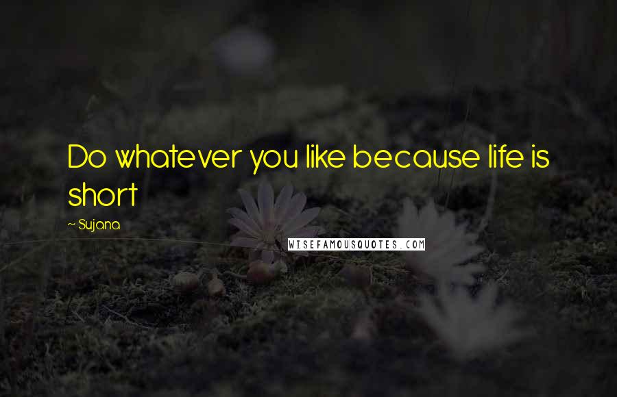 Sujana Quotes: Do whatever you like because life is short