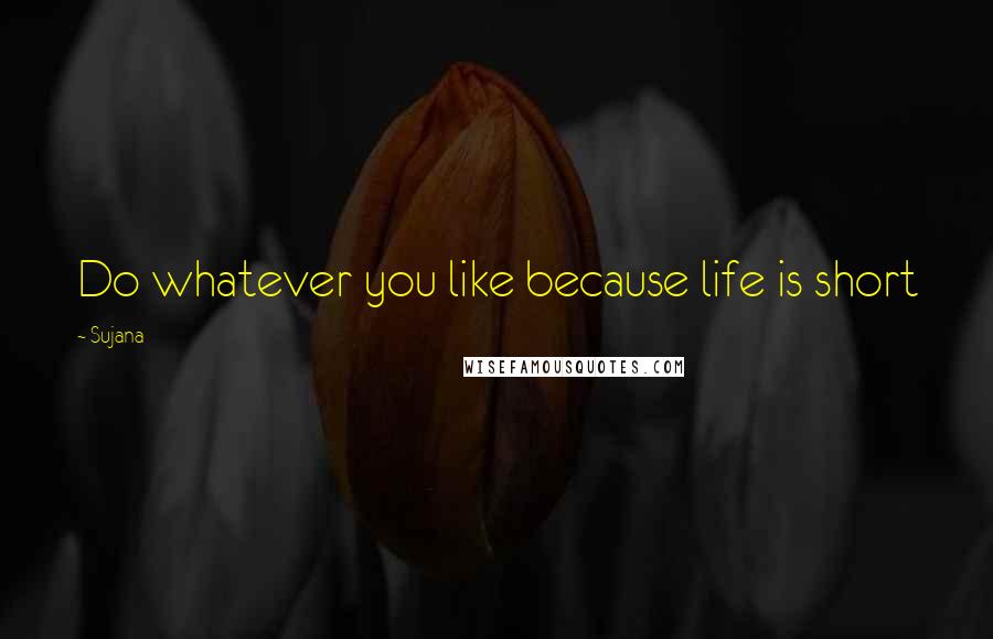 Sujana Quotes: Do whatever you like because life is short