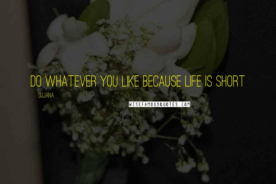 Sujana Quotes: Do whatever you like because life is short