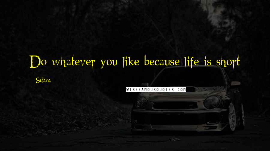 Sujana Quotes: Do whatever you like because life is short