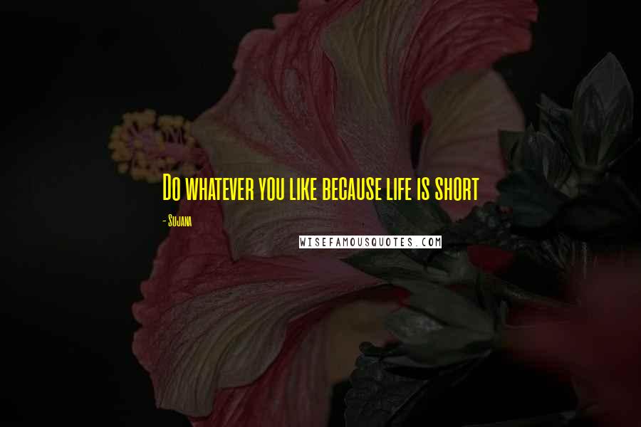 Sujana Quotes: Do whatever you like because life is short